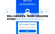 帮别人注册企业密信（帮助别人注册企业微信安不安全）