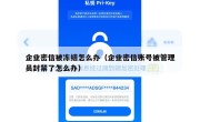 企业密信被冻结怎么办（企业密信账号被管理员封禁了怎么办）