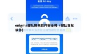 enigma部队聊天软件安全吗（部队交友软件）