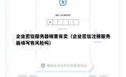 企业密信服务器哪里有卖（企业密信注册服务器填写有风险吗）