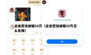 企业密信被骗10万（企业密信被骗10万怎么处理）