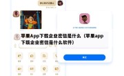 苹果App下载企业密信是什么（苹果app下载企业密信是什么软件）