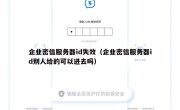 企业密信服务器id失效（企业密信服务器id别人给的可以进去吗）