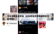 怎么注销企业密信（企业密信怎样取消绑定手机号码）