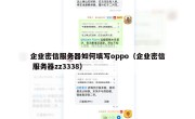 企业密信服务器如何填写oppo（企业密信 服务器zz3338）