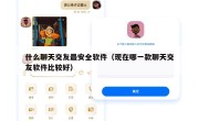 什么聊天交友最安全软件（现在哪一款聊天交友软件比较好）