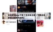 企业密信app下载了但没有注册（下载企业密信注册有风险吗）