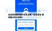 企业密信服务器id怎么创建（企业密信 服务器id怎么设置）