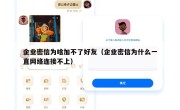 企业密信为啥加不了好友（企业密信为什么一直网络连接不上）