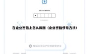在企业密信上怎么截图（企业密信使用方法）
