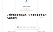 让我下载企业密信的人（让我下载企业密信的人是真的吗）