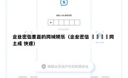 企业密信里面的同城娱乐（企业密信 👙同 土成 快速）