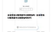 企业密信id服务器可以随便加吗（企业密信id服务器可以随便加吗知乎）