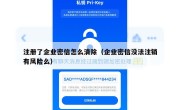 注册了企业密信怎么清除（企业密信没法注销有风险么）