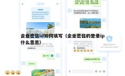 企业密信id如何填写（企业密信的登录ip什么意思）
