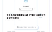 下载上线聊天软件安全吗（下载上线聊天软件安全吗可靠吗）
