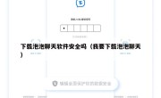 下载泡泡聊天软件安全吗（我要下载泡泡聊天）